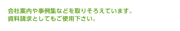 会社案内や事例集などを取りそろえています。
資料請求としてもご使用下さい。