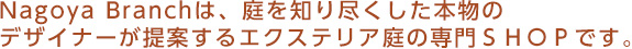 Nagoya Branchは、庭を知り尽くした本物のデザイナーが提案するエクステリア庭の専門SHOPです。