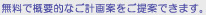 無料で概要的なご計画案をご提案できます。